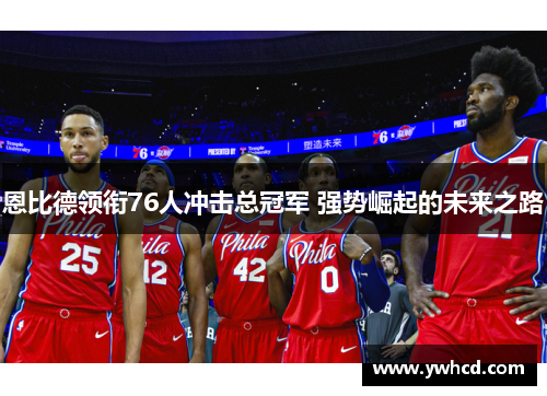 恩比德领衔76人冲击总冠军 强势崛起的未来之路 恩比德领衔76人冲击总冠军 强势崛起的未来之路