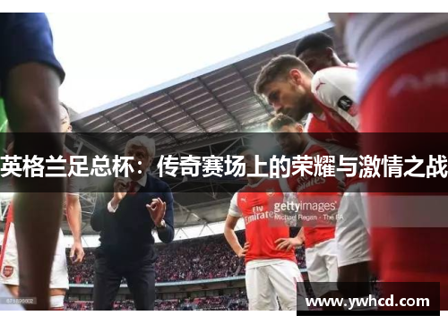英格兰足总杯：传奇赛场上的荣耀与激情之战