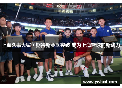 上海久事大鲨鱼期待新赛季突破 成为上海篮球的新动力