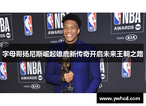 字母哥扬尼斯崛起雄鹿新传奇开启未来王朝之路