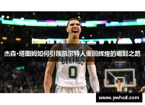 杰森·塔图姆如何引领凯尔特人重回辉煌的崛起之路