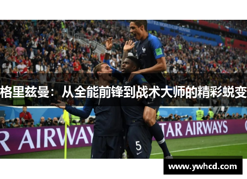 格里兹曼：从全能前锋到战术大师的精彩蜕变