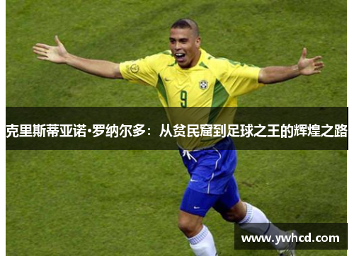 克里斯蒂亚诺·罗纳尔多：从贫民窟到足球之王的辉煌之路