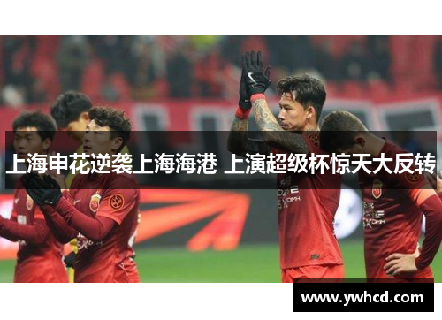 上海申花逆袭上海海港 上演超级杯惊天大反转 上海申花逆袭上海海港 上演超级杯惊天大反转