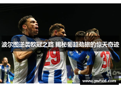 波尔图逆袭欧冠之路 揭秘葡超劲旅的惊天奇迹