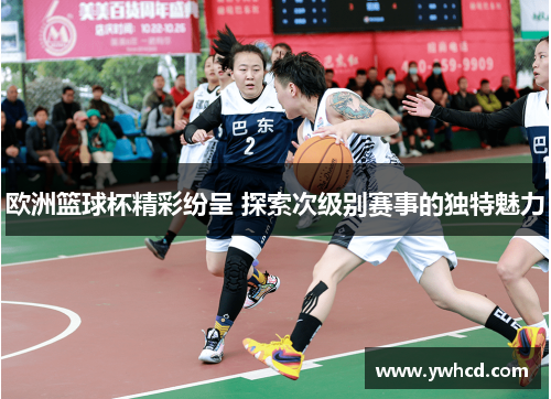 欧洲篮球杯精彩纷呈 探索次级别赛事的独特魅力