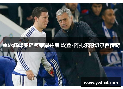 重返巅峰梦碎与荣耀并肩 埃登·阿扎尔的切尔西传奇 重返巅峰梦碎与荣耀并肩 埃登·阿扎尔的切尔西传奇