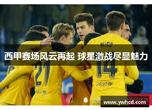 西甲赛场风云再起 球星激战尽显魅力