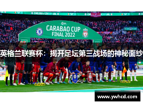英格兰联赛杯：揭开足坛第三战场的神秘面纱
