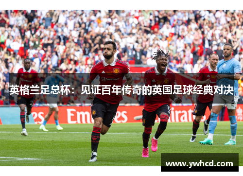 英格兰足总杯：见证百年传奇的英国足球经典对决