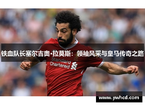 铁血队长塞尔吉奥·拉莫斯：领袖风采与皇马传奇之路