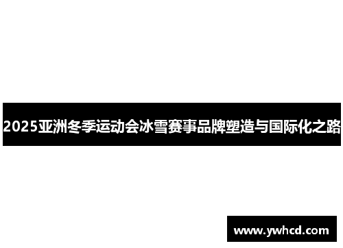 2025亚洲冬季运动会冰雪赛事品牌塑造与国际化之路