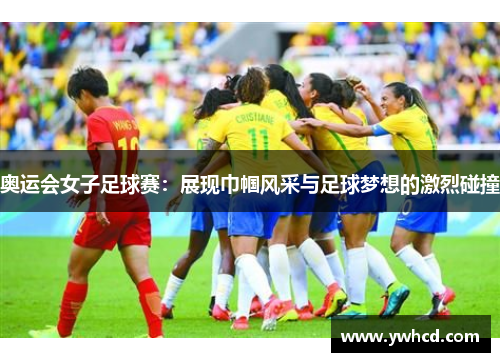 奥运会女子足球赛：展现巾帼风采与足球梦想的激烈碰撞