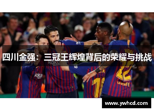 四川金强:三冠王辉煌背后的荣耀与挑战 四川金强:三冠王辉煌背后的荣耀与挑战