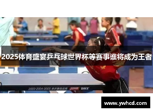 2025体育盛宴乒乓球世界杯等赛事谁将成为王者