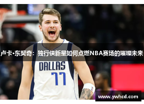 卢卡·东契奇：独行侠新星如何点燃NBA赛场的璀璨未来