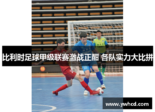 比利时足球甲级联赛激战正酣 各队实力大比拼 比利时足球甲级联赛激战正酣 各队实力大比拼