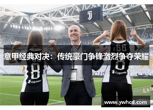 意甲经典对决：传统豪门争锋激烈争夺荣耀