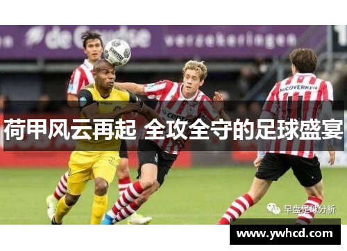 荷甲风云再起 全攻全守的足球盛宴 荷甲风云再起 全攻全守的足球盛宴