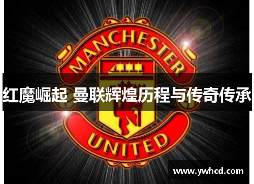 红魔崛起 曼联辉煌历程与传奇传承 红魔崛起 曼联辉煌历程与传奇传承