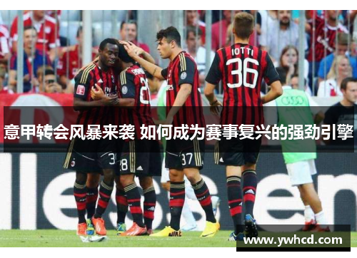 意甲转会风暴来袭 如何成为赛事复兴的强劲引擎