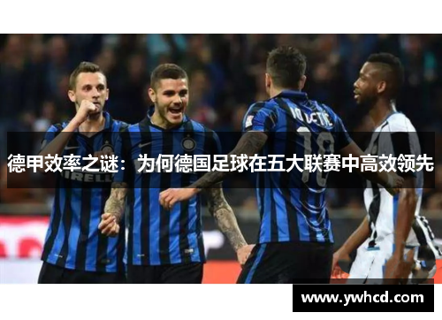 德甲效率之谜:为何德国足球在五大联赛中高效领先 德甲效率之谜:为何德国足球在五大联赛中高效领先