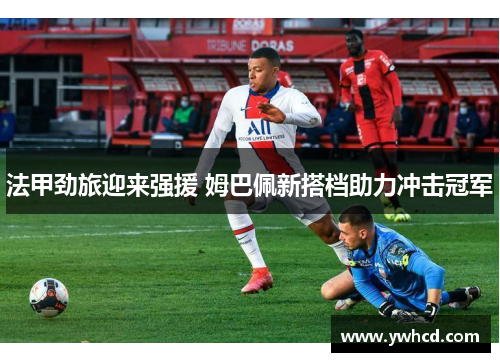 法甲劲旅迎来强援 姆巴佩新搭档助力冲击冠军