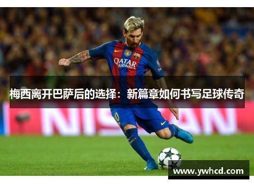 梅西离开巴萨后的选择:新篇章如何书写足球传奇 梅西离开巴萨后的选择:新篇章如何书写足球传奇