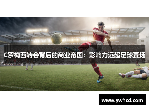 C罗梅西转会背后的商业帝国：影响力远超足球赛场
