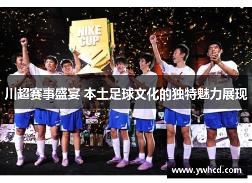 川超赛事盛宴 本土足球文化的独特魅力展现