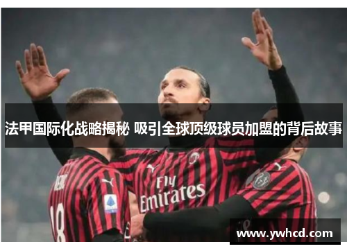 法甲国际化战略揭秘 吸引全球顶级球员加盟的背后故事
