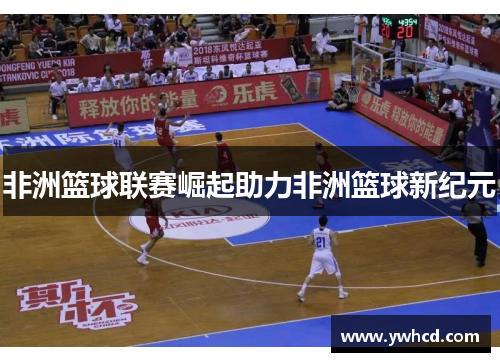 非洲篮球联赛崛起助力非洲篮球新纪元 非洲篮球联赛崛起助力非洲篮球新纪元