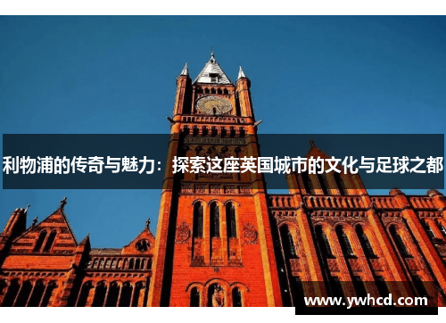利物浦的传奇与魅力:探索这座英国城市的文化与足球之都 利物浦的传奇与魅力:探索这座英国城市的文化与足球之都