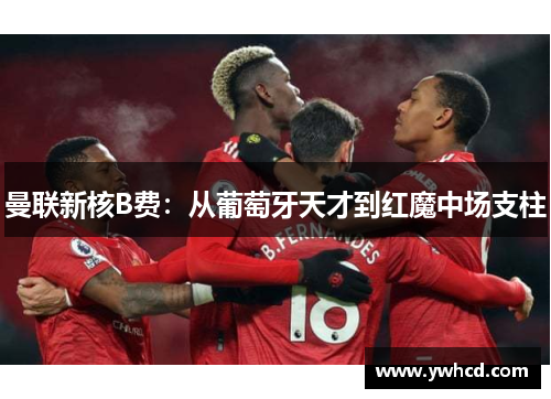 曼联新核B费:从葡萄牙天才到红魔中场支柱 曼联新核B费:从葡萄牙天才到红魔中场支柱