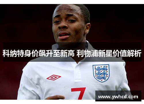 科纳特身价飙升至新高 利物浦新星价值解析 科纳特身价飙升至新高 利物浦新星价值解析