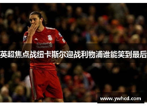 英超焦点战纽卡斯尔迎战利物浦谁能笑到最后 英超焦点战纽卡斯尔迎战利物浦谁能笑到最后