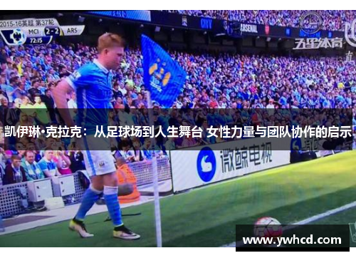 凯伊琳·克拉克：从足球场到人生舞台 女性力量与团队协作的启示